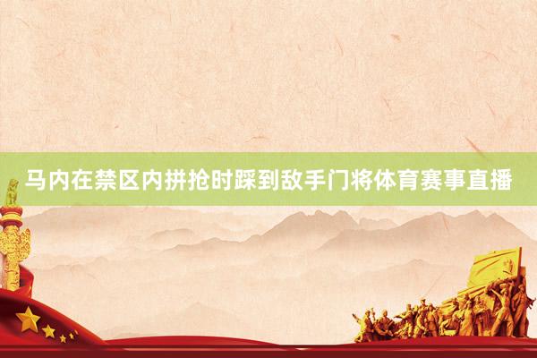 马内在禁区内拼抢时踩到敌手门将体育赛事直播