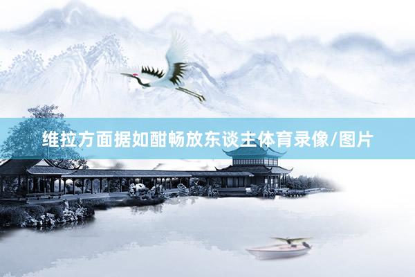 维拉方面据如酣畅放东谈主体育录像/图片