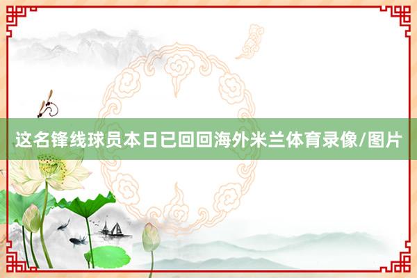 这名锋线球员本日已回回海外米兰体育录像/图片