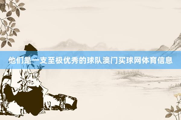 他们是一支至极优秀的球队澳门买球网体育信息