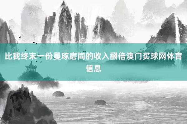 比我终末一份曼琢磨同的收入翻倍澳门买球网体育信息