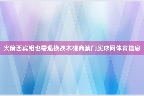 火箭西宾组也需退换战术磋商澳门买球网体育信息
