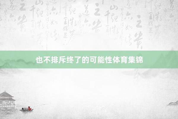 也不排斥终了的可能性体育集锦