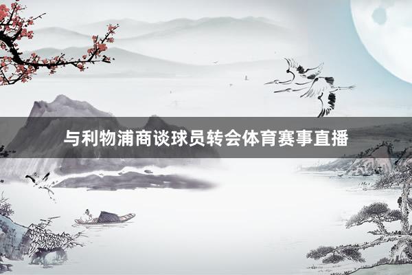 与利物浦商谈球员转会体育赛事直播