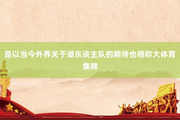 是以当今外界关于湖东谈主队的期待也相称大体育集锦