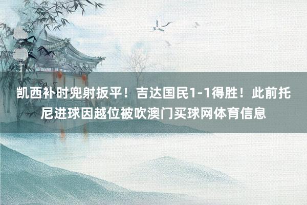 凯西补时兜射扳平！吉达国民1-1得胜！此前托尼进球因越位被吹澳门买球网体育信息