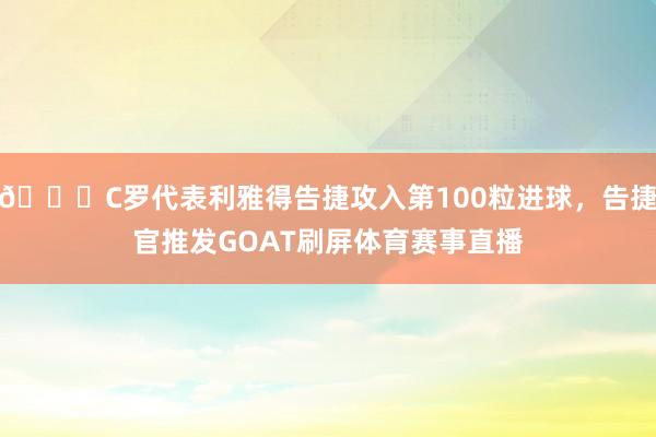 🐐C罗代表利雅得告捷攻入第100粒进球,告捷官推发GOAT刷屏体育赛事直播
