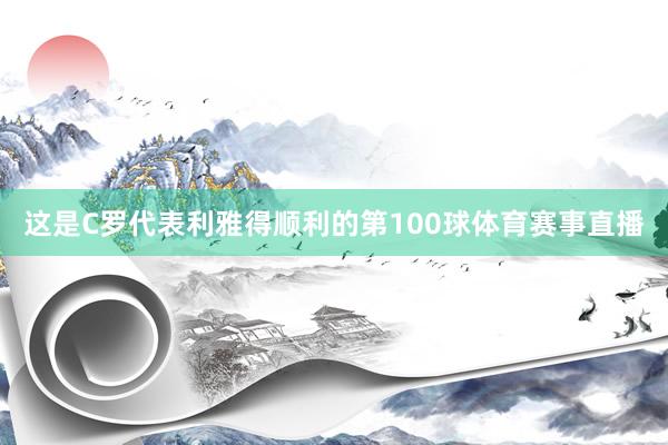 这是C罗代表利雅得顺利的第100球体育赛事直播
