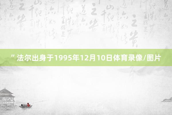 ”法尔出身于1995年12月10日体育录像/图片