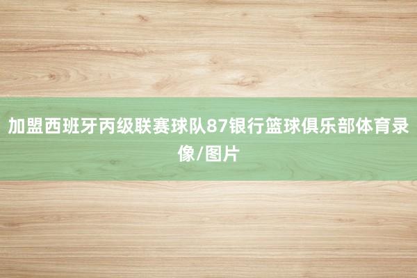 加盟西班牙丙级联赛球队87银行篮球俱乐部体育录像/图片