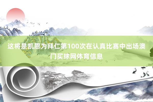 这将是凯恩为拜仁第100次在认真比赛中出场澳门买球网体育信息