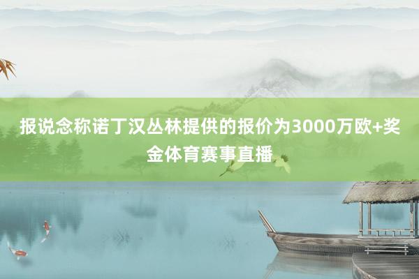 报说念称诺丁汉丛林提供的报价为3000万欧+奖金体育赛事直播