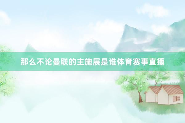 那么不论曼联的主施展是谁体育赛事直播