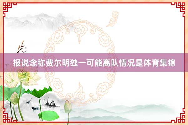 报说念称费尔明独一可能离队情况是体育集锦