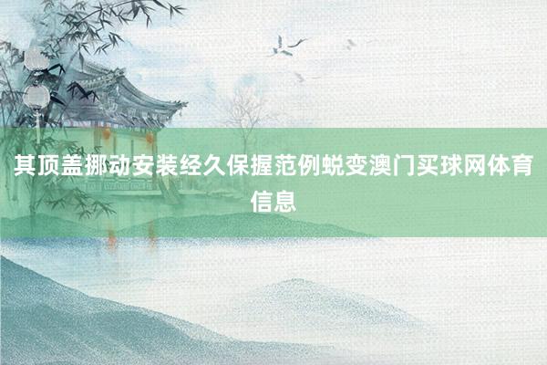 其顶盖挪动安装经久保握范例蜕变澳门买球网体育信息