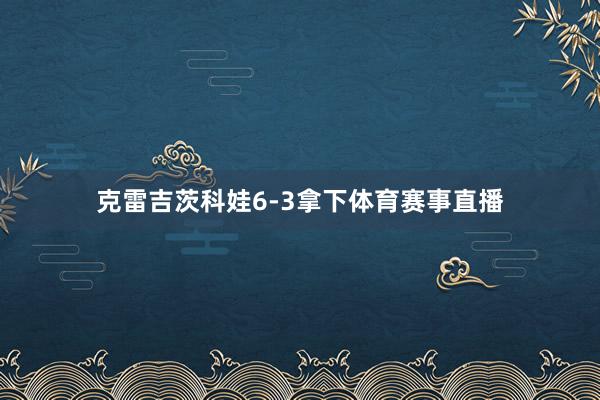 克雷吉茨科娃6-3拿下体育赛事直播