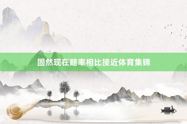 固然现在赔率相比接近体育集锦