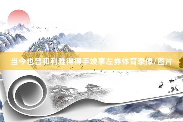 当今也曾和利雅得得手竣事左券体育录像/图片