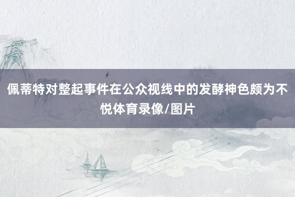 佩蒂特对整起事件在公众视线中的发酵神色颇为不悦体育录像/图片