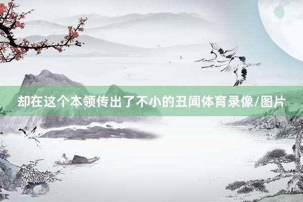 却在这个本领传出了不小的丑闻体育录像/图片