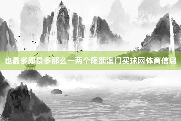 也最多即是多那么一两个限额澳门买球网体育信息