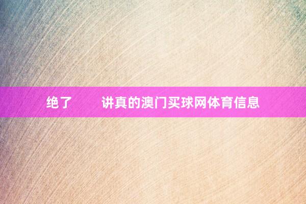 绝了 讲真的澳门买球网体育信息