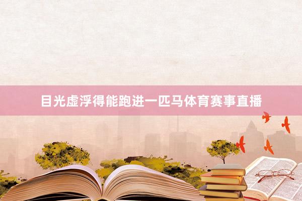 目光虚浮得能跑进一匹马体育赛事直播