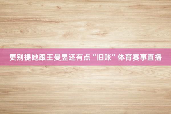 更别提她跟王曼昱还有点“旧账”体育赛事直播