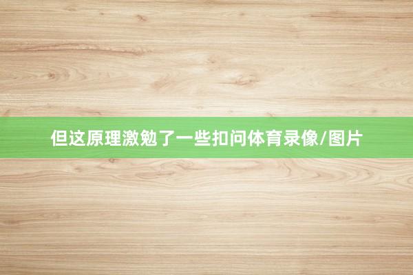 但这原理激勉了一些扣问体育录像/图片