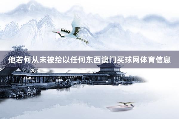 他若何从未被给以任何东西澳门买球网体育信息