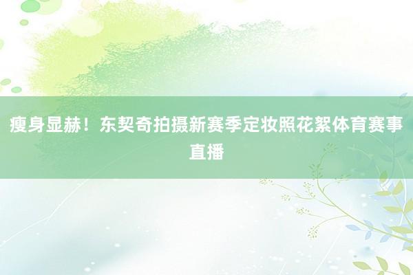 瘦身显赫！东契奇拍摄新赛季定妆照花絮体育赛事直播