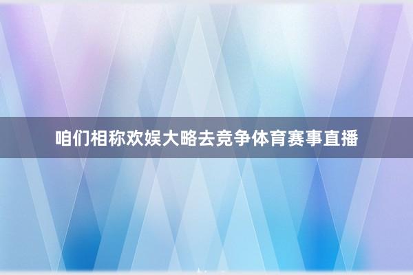 咱们相称欢娱大略去竞争体育赛事直播