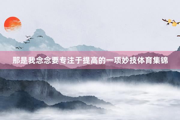 那是我念念要专注于提高的一项妙技体育集锦