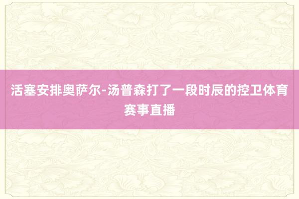 活塞安排奥萨尔-汤普森打了一段时辰的控卫体育赛事直播