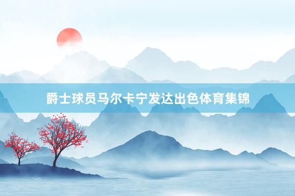 爵士球员马尔卡宁发达出色体育集锦