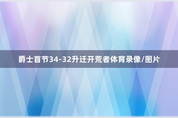 爵士首节34-32升迁开荒者体育录像/图片