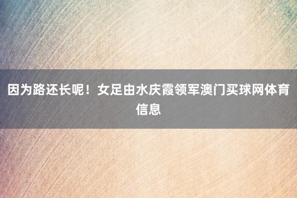 因为路还长呢!女足由水庆霞领军澳门买球网体育信息