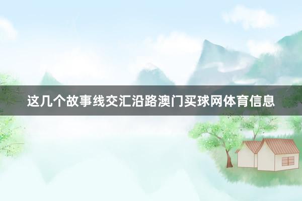 这几个故事线交汇沿路澳门买球网体育信息