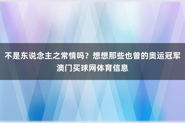 不是东说念主之常情吗?想想那些也曾的奥运冠军澳门买球网体育信息
