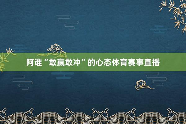 阿谁“敢赢敢冲”的心态体育赛事直播