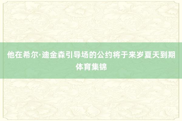 他在希尔·迪金森引导场的公约将于来岁夏天到期体育集锦
