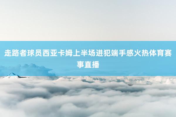 走路者球员西亚卡姆上半场进犯端手感火热体育赛事直播