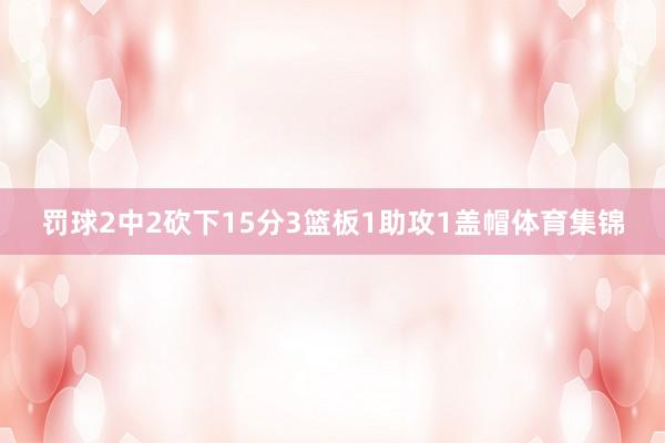 罚球2中2砍下15分3篮板1助攻1盖帽体育集锦