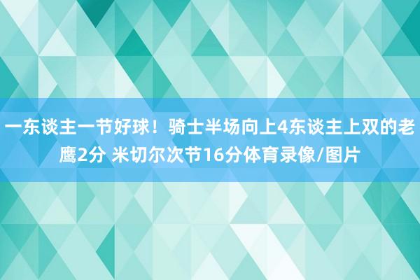 一东谈主一节好球!骑士半场向上4东谈主上双的老鹰2分 米切尔次节16分体育录像/图片
