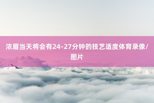 浓眉当天将会有24-27分钟的技艺适度体育录像/图片