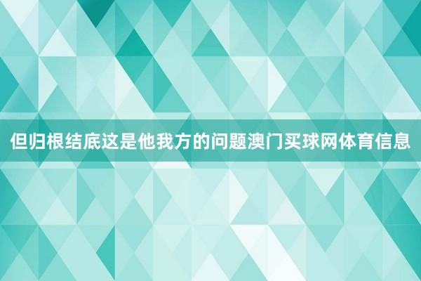 但归根结底这是他我方的问题澳门买球网体育信息