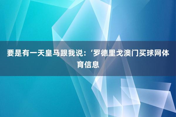 要是有一天皇马跟我说：‘罗德里戈澳门买球网体育信息