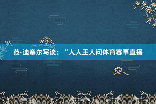 范·迪塞尔写谈:“人人王人问体育赛事直播