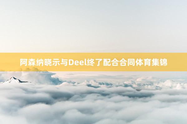 阿森纳晓示与Deel终了配合合同体育集锦
