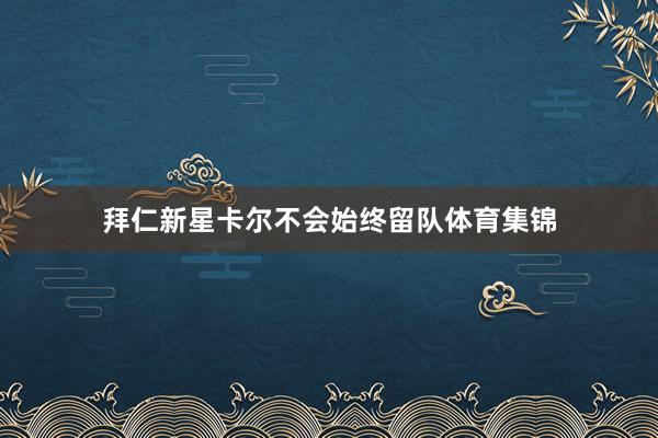 拜仁新星卡尔不会始终留队体育集锦